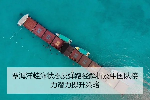 覃海洋蛙泳状态反弹路径解析及中国队接力潜力提升策略