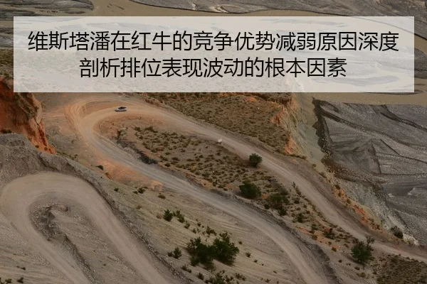 维斯塔潘在红牛的竞争优势减弱原因深度剖析排位表现波动的根本因素
