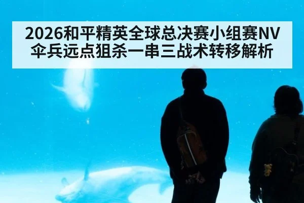 2026和平精英全球总决赛小组赛NV伞兵远点狙杀一串三战术转移解析