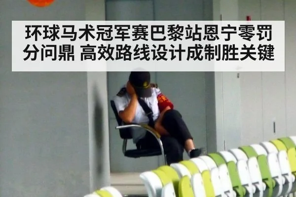 环球马术冠军赛巴黎站恩宁零罚分问鼎 高效路线设计成制胜关键