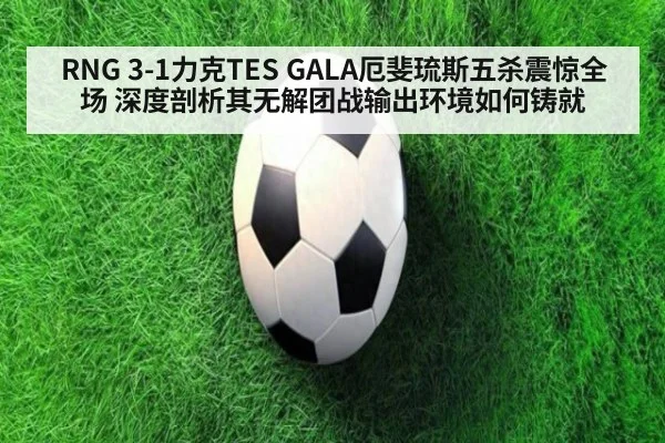 RNG 3-1力克TES GALA厄斐琉斯五杀震惊全场 深度剖析其无解团战输出环境如何铸就