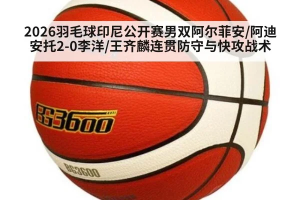 2026羽毛球印尼公开赛男双阿尔菲安/阿迪安托2-0李洋/王齐麟连贯防守与快攻战术