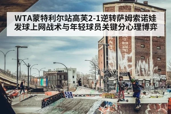 WTA蒙特利尔站高芙2-1逆转萨姆索诺娃发球上网战术与年轻球员关键分心理博弈