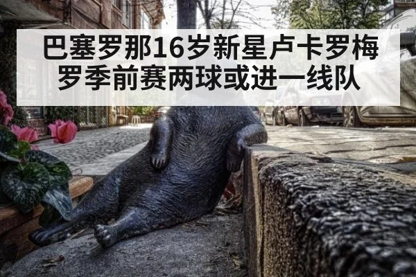 巴塞罗那16岁新星卢卡罗梅罗季前赛两球或进一线队