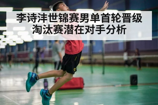 李诗沣世锦赛男单首轮晋级 淘汰赛潜在对手分析