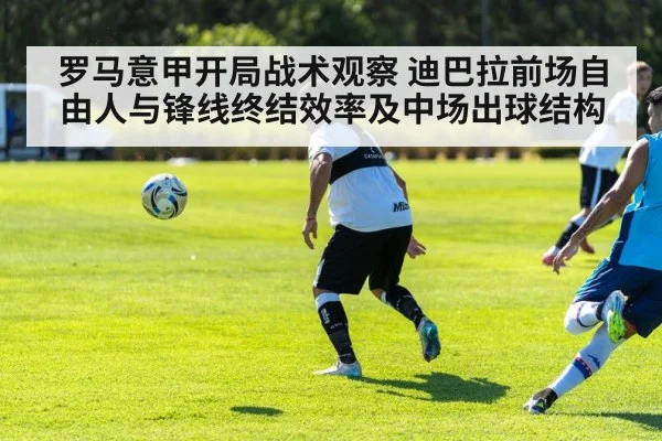 罗马意甲开局战术观察 迪巴拉前场自由人与锋线终结效率及中场出球结构