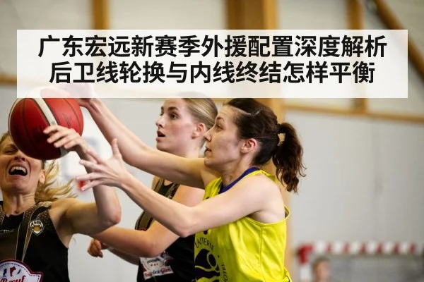 广东宏远新赛季外援配置深度解析 后卫线轮换与内线终结怎样平衡