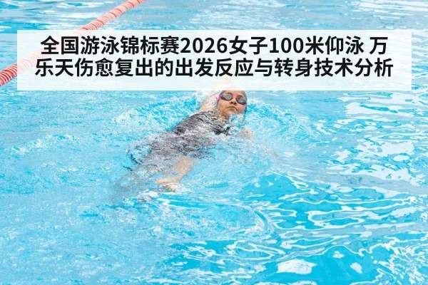 全国游泳锦标赛2026女子100米仰泳 万乐天伤愈复出的出发反应与转身技术分析