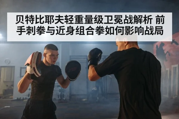 贝特比耶夫轻重量级卫冕战解析 前手刺拳与近身组合拳如何影响战局